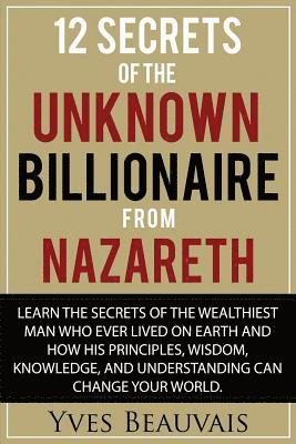 bokomslag 12 Secrets of the Unknown Billionaire from Nazareth: Learn the secrets of the wealthiest man who ever lived and how his principles, wisdom, knowledge,