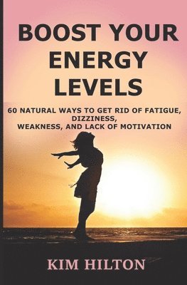 Boost Your Energy Levels: 60 Natural Ways to Get Rid of Fatigue, Dizziness, Weakness, And Lack of Motivation 1