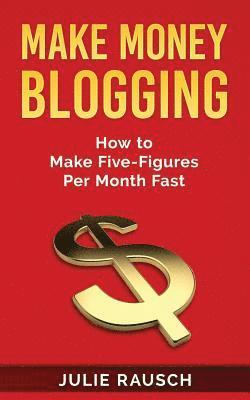 Make Money Blogging: How to Make Five-Figures Per Month Fast 1