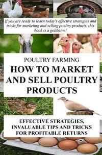 bokomslag Poultry Farming: How To Market And Sell Poultry Products: Effective Strategies, Invaluable Tips And Tricks For Profitable Returns