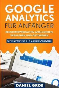 bokomslag Google Analytics für Anfänger: Besucherverhalten analysieren, verstehen und optimieren. Eine Einführung in Google Analytics.