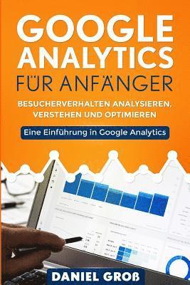 Google Analytics für Anfänger: Besucherverhalten analysieren, verstehen und optimieren. Eine Einführung in Google Analytics. 1