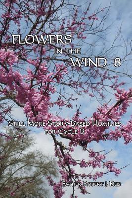 Robert J. Kus - Flowers in the Wind 8: Still More Story-Based Homilies for Cycle B, Häftad
