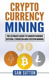 bokomslag Cryptocurrency Mining: The Ultimate Guide to Understanding Bitcoin, Ethereum, and Litecoin Mining