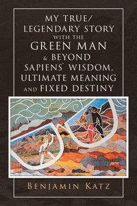 bokomslag My True/ Legendary Story with the Green Man & Beyond Sapiens` Wisdom, Ultimate Meaning and Fixed Destiny