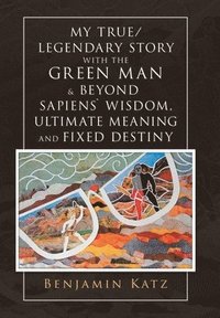 bokomslag My True/ Legendary Story with the Green Man & Beyond Sapiens` Wisdom, Ultimate Meaning and Fixed Destiny
