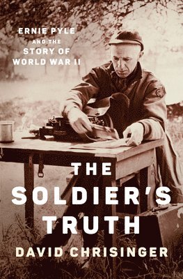 David Chrisinger - The Soldier's Truth: Ernie Pyle and the Story of World War II, Inbunden