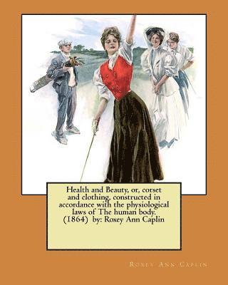 bokomslag Health and Beauty, or, corset and clothing, constructed in accordance with the physiological laws of The human body. (1864) by: Roxey Ann Caplin