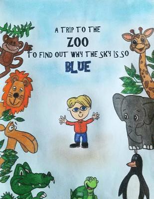 A Trip to the Zoo to Find out why the Sky is so Blue: A little boy wondered why the sky was blue so he took a trip to the zoo to ask the animals if th 1