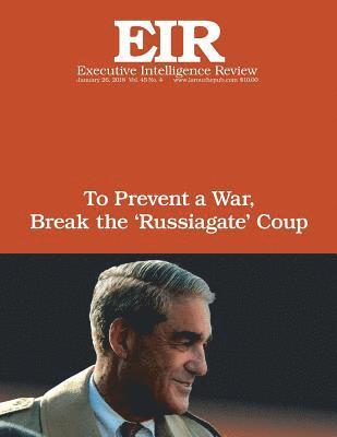 To Prevent a War, Break The ?Russiagate? Coup: Executive Intelligence Review; Volume 45, Issue 4 1