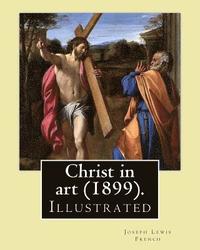 bokomslag Christ in art (1899). By: Joseph Lewis French, ( Illustrated ).: Joseph Lewis French (1858-1936) was a novelist, editor, poet and newspaper man.