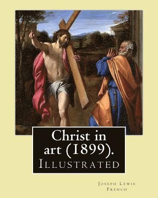 Christ in art (1899). By: Joseph Lewis French, ( Illustrated ).: Joseph Lewis French (1858-1936) was a novelist, editor, poet and newspaper man. 1