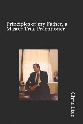 Principles of my Father, a Master trial Practitioner 1