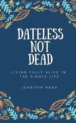 Dateless Not Dead: Living Fully Alive in the Single Life 1