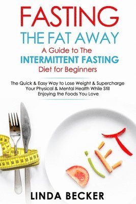 bokomslag Fasting the Fat Away: A Guide to Intermittent Fasting for Beginners: The Quick & Easy Way To Lose Weight & Supercharge Your Mental & Physica