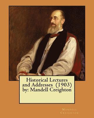 Historical Lectures and Addresses (1903) by: Mandell Creighton 1