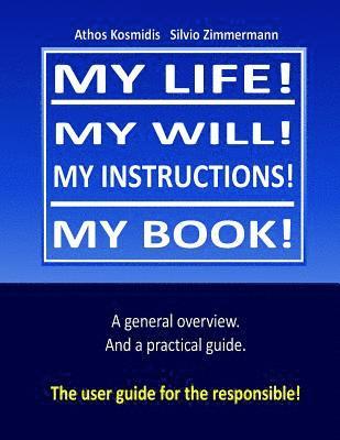 My life! My will! My instuctions! My book!: A practical user guide for those who need to clear up things after my death. 1