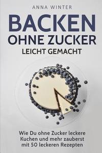 bokomslag Backen ohne Zucker leicht gemacht: Wie Du ohne Zucker leckere Kuchen und mehr zauberst - mit 50 leckeren Rezepten