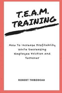 bokomslag T.E.A.M. Training: How To Increase Profitability While Decreasing Employee Friction and Turnover