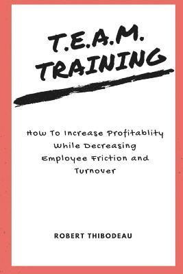 bokomslag T.E.A.M. Training: How To Increase Profitability While Decreasing Employee Friction and Turnover