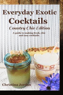 Everyday Exotic Cocktails; Country Chic Edition: A guide to making flavorful, chic and easy cocktails. 1