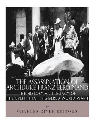 The Assassination of Archduke Franz Ferdinand: The History and Legacy of the Event That Triggered World War I 1