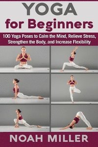 bokomslag Yoga for Beginners: 100 Yoga Poses to Calm the Mind, Relieve Stress, Strengthen the Body, and Increase Flexibility