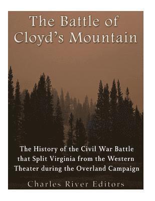 The Battle of Cloyd's Mountain: The History of the Civil War Battle that Split Virginia from the Western Theater during the Overland Campaign 1