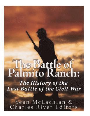 The Battle of Palmito Ranch: The History of the Last Battle of the Civil War 1