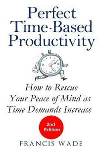 bokomslag Perfect Time-Based Productivity: How to Rescue Your Peace of Mind as Time Demands Increase