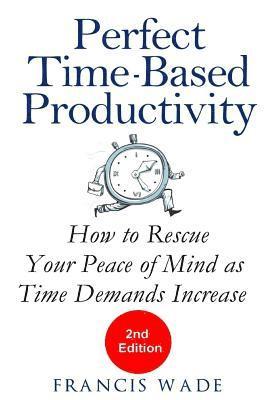 Perfect Time-Based Productivity: How to Rescue Your Peace of Mind as Time Demands Increase