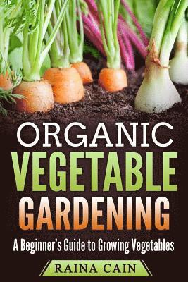 Organic Vegetable Gardening: A Beginner's Guide to Growing Vegetables