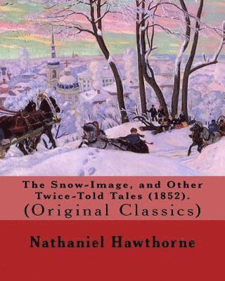 The Snow-Image, and Other Twice-Told Tales (1852). By: Nathaniel Hawthorne: (Original Classics) 1