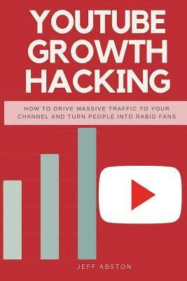 Youtube Growth Hacking: How to Drive Massive Traffic to Your Channel and Turn People Into Rabid Fans 1