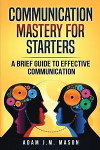 bokomslag Communication Mastery for Starters: A Brief Guide to Effective Communication