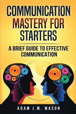 Communication Mastery for Starters: A Brief Guide to Effective Communication 1