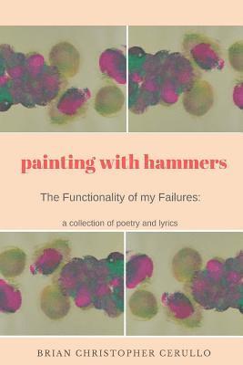 Painting With Hammers: The Functionality of My Failures: A collection of poetry and lyrics 1