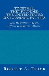 bokomslag Together, They Founded the United States: Six Founding Fathers: Jay, Hamilton, Adams, Jefferson, Madison, Monroe