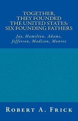 bokomslag Together, They Founded the United States: Six Founding Fathers: Jay, Hamilton, Adams, Jefferson, Madison, Monroe