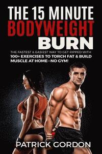 bokomslag The 15 Minute Bodyweight Burn: 100+ Exercises to Torch Fat & Build Muscle. The Fastest & Easiest Way to Get Ripped at Home--No Gym! Build the Ultimat