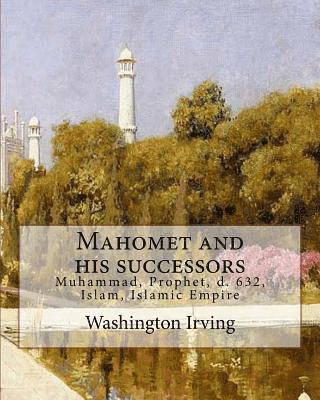 Mahomet and his successors. By: Washington Irving: Muhammad, Prophet, d. 632, Islam, Islamic Empire -- History 1