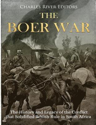 The Boer War: The History and Legacy of the Conflict that Solidified British Rule in South Africa 1