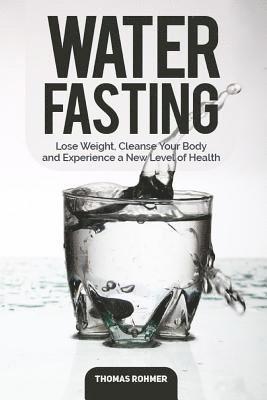 Water Fasting: Lose Weight, Cleanse Your Body, and Experience a New Level of Health 1