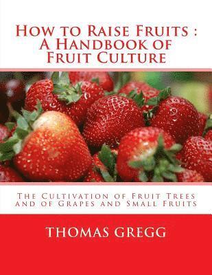 How to Raise Fruits: A Handbook of Fruit Culture: The Cultivation of Fruit Trees and of Grapes and Small Fruits 1