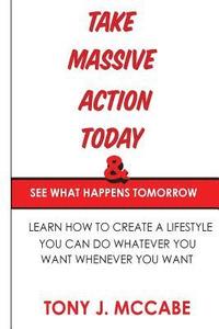 bokomslag Take Massive Action Today and See What Happens Tomorrow: Learn How to Create A Lifestyle Where You Can Do Whatever You Want