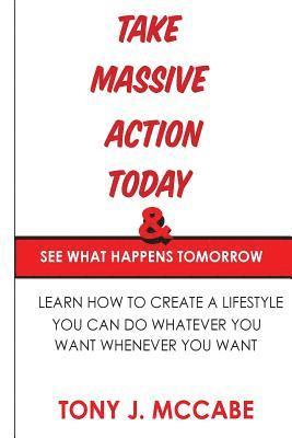 bokomslag Take Massive Action Today and See What Happens Tomorrow: Learn How to Create A Lifestyle Where You Can Do Whatever You Want