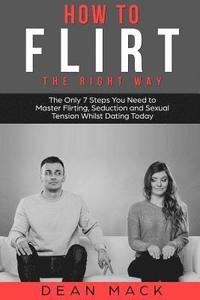 bokomslag How to Flirt: The Right Way - The Only 7 Steps You Need to Master Flirting, Seduction and Sexual Tension Whilst Dating Today