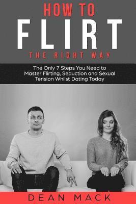 How to Flirt: The Right Way - The Only 7 Steps You Need to Master Flirting, Seduction and Sexual Tension Whilst Dating Today 1
