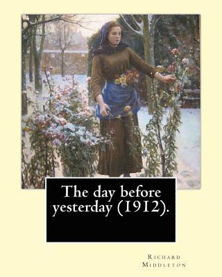 The day before yesterday (1912). By: Richard Middleton: Richard Barham Middleton (28 October 1882 - 1 December 1911) was an English poet and author, w 1