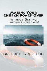 bokomslag Making Your Church Board Over Without Getting Thrown Overboard: Peacefully Transitioning Your Leadership Team to Be More Biblical, Practical, and Effe